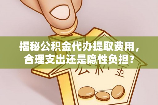 南康揭秘公积金代办提取费用，合理支出还是隐性负担？