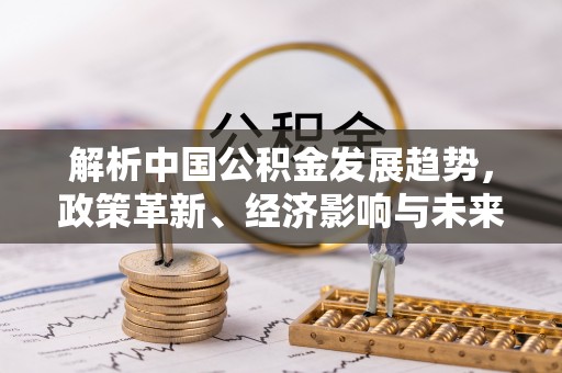 南康解析中国公积金发展趋势，政策革新、经济影响与未来展望