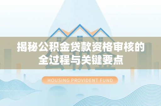 南康揭秘公积金贷款资格审核的全过程与关键要点
