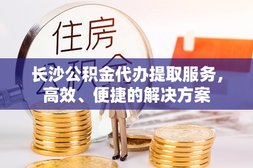 南康长沙公积金代办提取服务，高效、便捷的解决方案