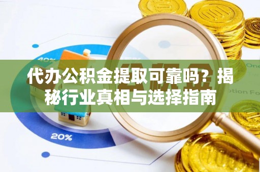 南康代办公积金提取可靠吗？揭秘行业真相与选择指南