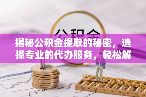 南康揭秘公积金提取的秘密，选择专业的代办服务，轻松解决你的难题