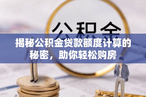 南康揭秘公积金贷款额度计算的秘密，助你轻松购房
