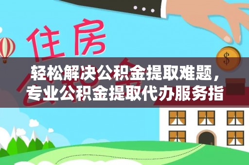 南康轻松解决公积金提取难题，专业公积金提取代办服务指南