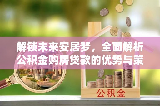 南康解锁未来安居梦，全面解析公积金购房贷款的优势与策略