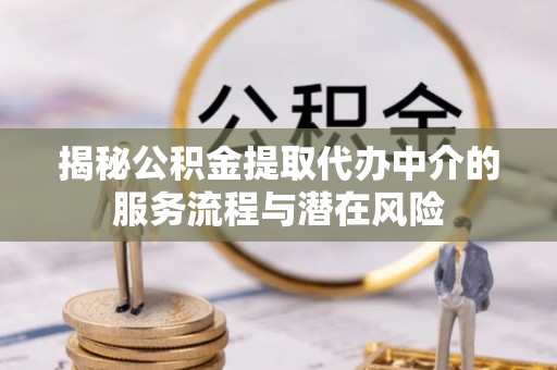 南康揭秘公积金提取代办中介的服务流程与潜在风险