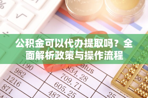 南康公积金可以代办提取吗？全面解析政策与操作流程