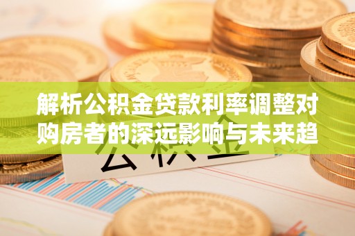 南康解析公积金贷款利率调整对购房者的深远影响与未来趋势