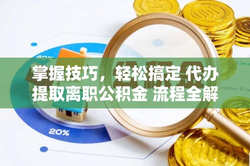 南康掌握技巧，轻松搞定 代办提取离职公积金 流程全解析
