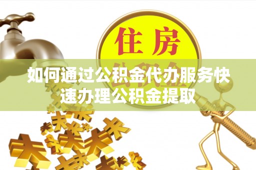 南康如何通过公积金代办服务快速办理公积金提取
