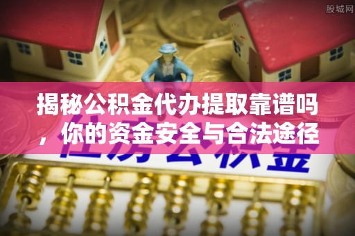 南康揭秘公积金代办提取靠谱吗，你的资金安全与合法途径全解析