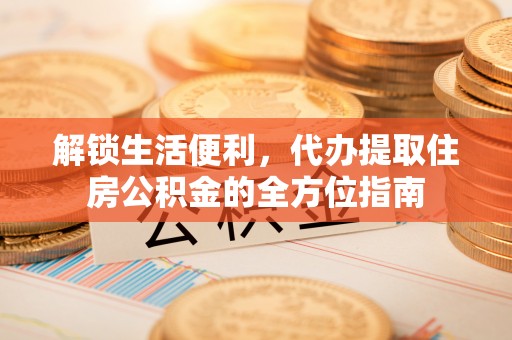 南康解锁生活便利，代办提取住房公积金的全方位指南