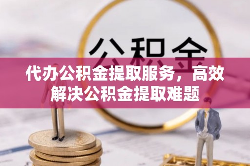 南康代办公积金提取服务，高效解决公积金提取难题