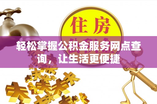 南康轻松掌握公积金服务网点查询，让生活更便捷