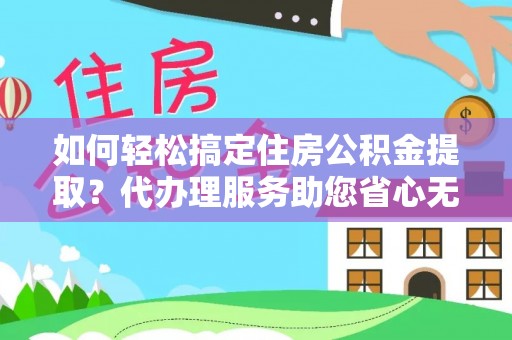 南康如何轻松搞定住房公积金提取？代办理服务助您省心无忧