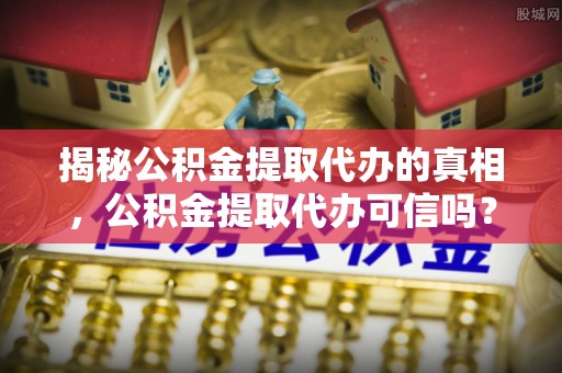 南康揭秘公积金提取代办的真相，公积金提取代办可信吗？