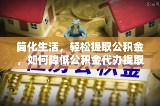 南康简化生活，轻松提取公积金，如何降低公积金代办提取的费用？