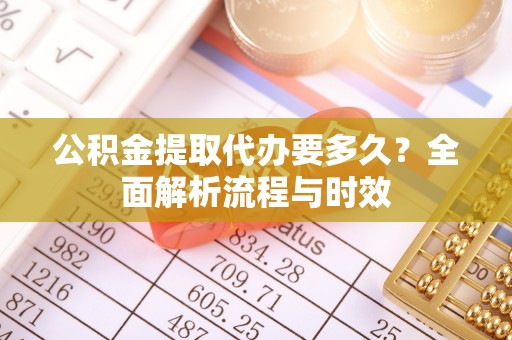 南康公积金提取代办要多久？全面解析流程与时效