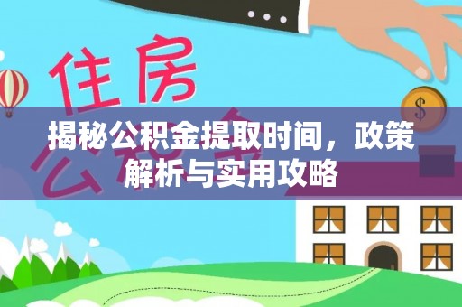 南康揭秘公积金提取时间，政策解析与实用攻略