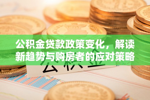南康公积金贷款政策变化，解读新趋势与购房者的应对策略