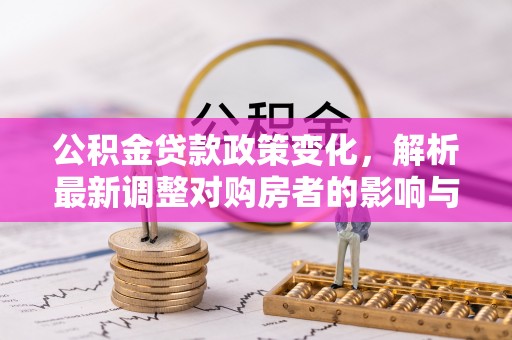 南康公积金贷款政策变化，解析最新调整对购房者的影响与机遇