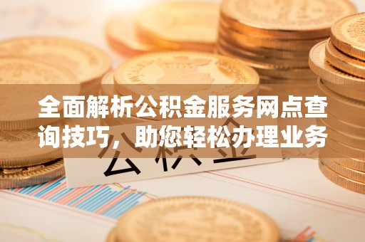 南康全面解析公积金服务网点查询技巧，助您轻松办理业务