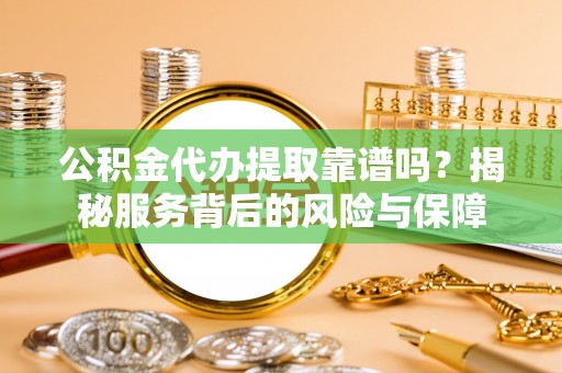 南康公积金代办提取靠谱吗？揭秘服务背后的风险与保障