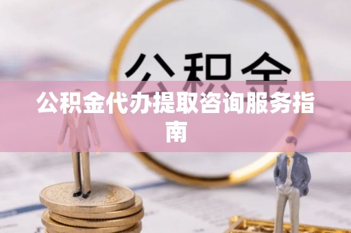 南康公积金代办提取咨询服务指南