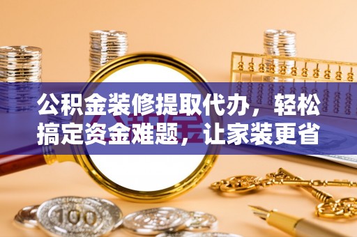 南康公积金装修提取代办，轻松搞定资金难题，让家装更省心