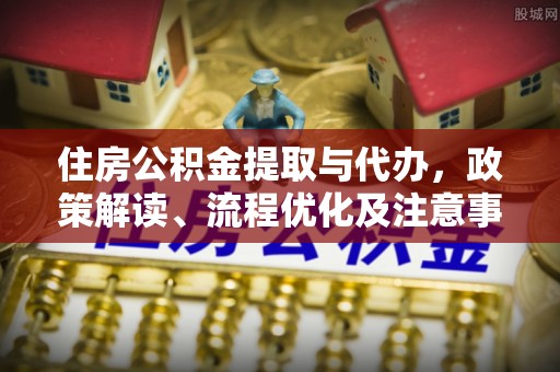 南康住房公积金提取与代办，政策解读、流程优化及注意事项
