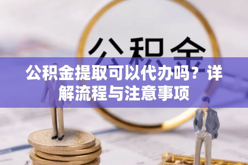 南康公积金提取可以代办吗？详解流程与注意事项