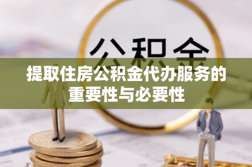 南康提取住房公积金代办服务的重要性与必要性