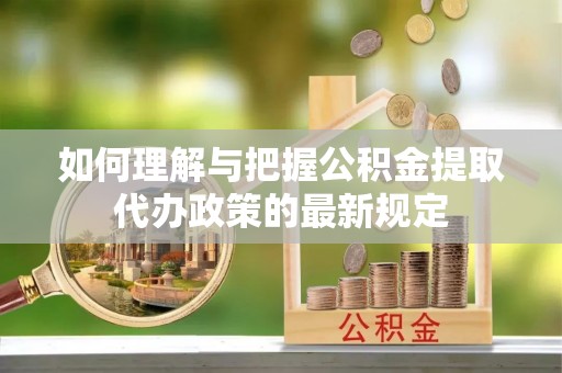 南康如何理解与把握公积金提取代办政策的最新规定