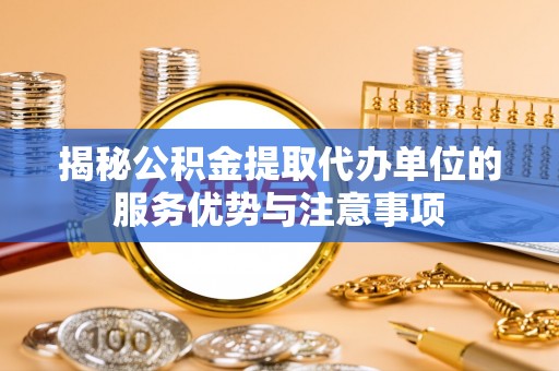 南康揭秘公积金提取代办单位的服务优势与注意事项