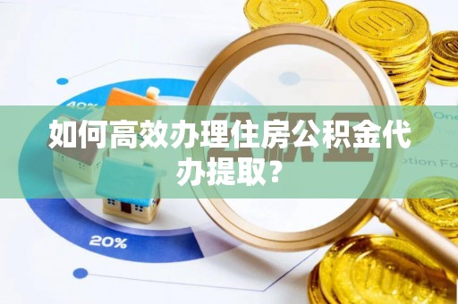 南康如何高效办理住房公积金代办提取？