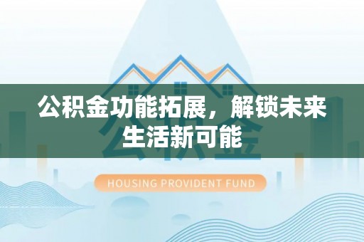 南康公积金功能拓展，解锁未来生活新可能