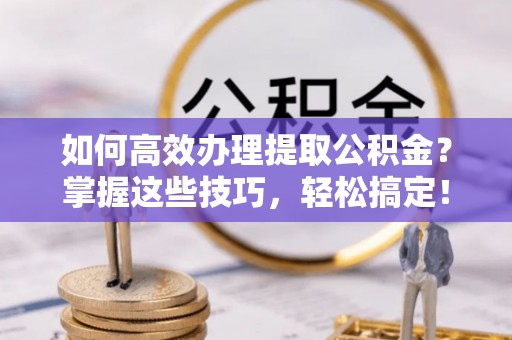 南康如何高效办理提取公积金？掌握这些技巧，轻松搞定！