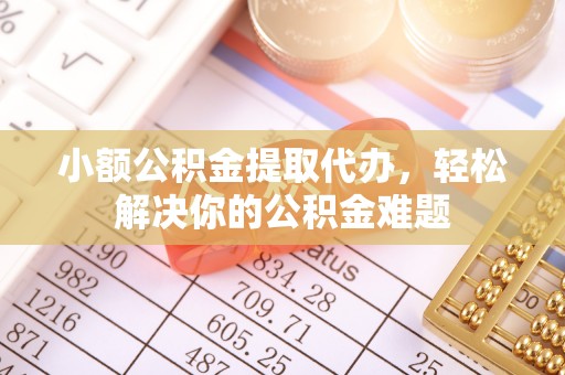 南康小额公积金提取代办，轻松解决你的公积金难题
