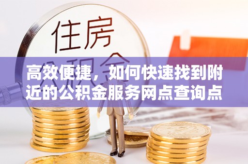 南康高效便捷，如何快速找到附近的公积金服务网点查询点