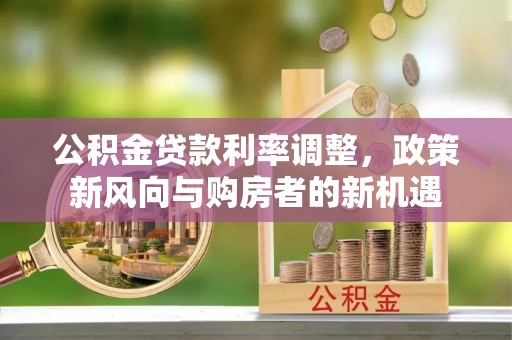 南康公积金贷款利率调整，政策新风向与购房者的新机遇