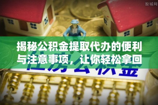 南康揭秘公积金提取代办的便利与注意事项，让你轻松拿回属于你的钱！