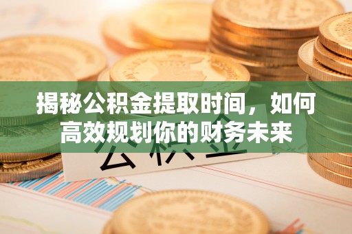 南康揭秘公积金提取时间，如何高效规划你的财务未来