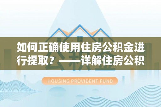 南康如何正确使用住房公积金进行提取？——详解住房公积金代办提取流程与注意事项