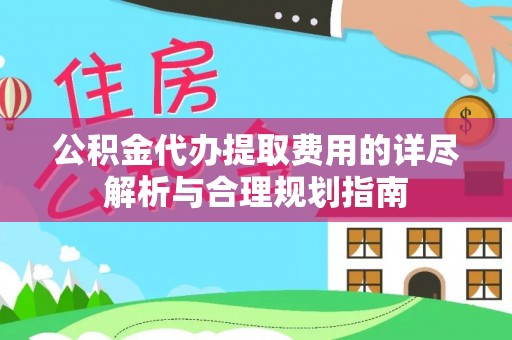 南康公积金代办提取费用的详尽解析与合理规划指南