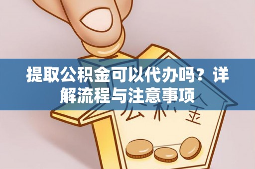 南康提取公积金可以代办吗？详解流程与注意事项