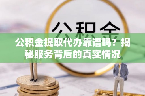 南康公积金提取代办靠谱吗？揭秘服务背后的真实情况