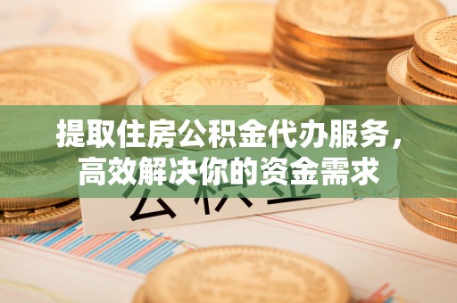 南康提取住房公积金代办服务，高效解决你的资金需求