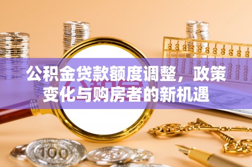 南康公积金贷款额度调整，政策变化与购房者的新机遇