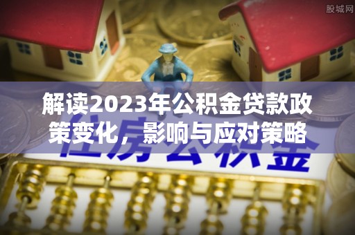 南康解读2023年公积金贷款政策变化，影响与应对策略