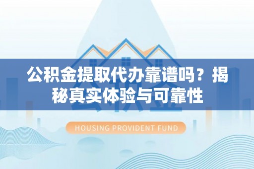 南康公积金提取代办靠谱吗？揭秘真实体验与可靠性